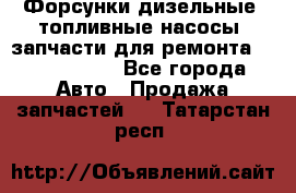 Форсунки дизельные, топливные насосы, запчасти для ремонта Common Rail - Все города Авто » Продажа запчастей   . Татарстан респ.